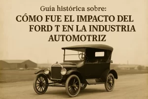guía histórica sobre Cómo fue el impacto del Ford T en la industria automotriz