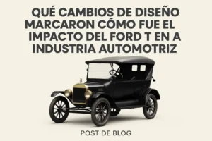 qué cambios de diseño marcaron Cómo fue el impacto del Ford T en la industria automotriz
