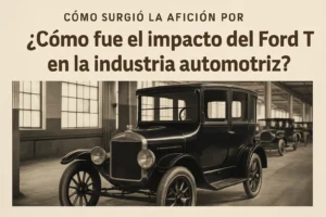 cómo surgió la afición por Cómo fue el impacto del Ford T en la industria automotriz